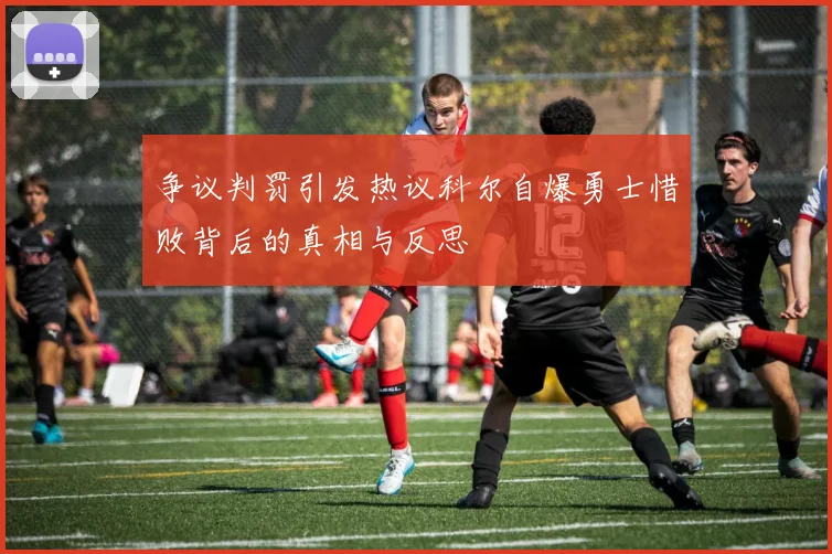 争议判罚引发热议科尔自爆勇士惜败背后的真相与反思