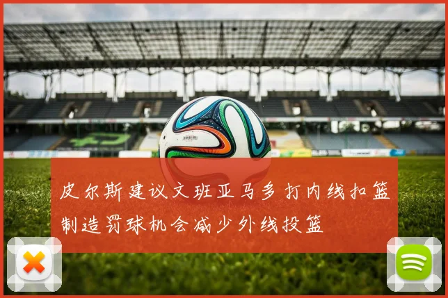 皮尔斯建议文班亚马多打内线扣篮制造罚球机会减少外线投篮