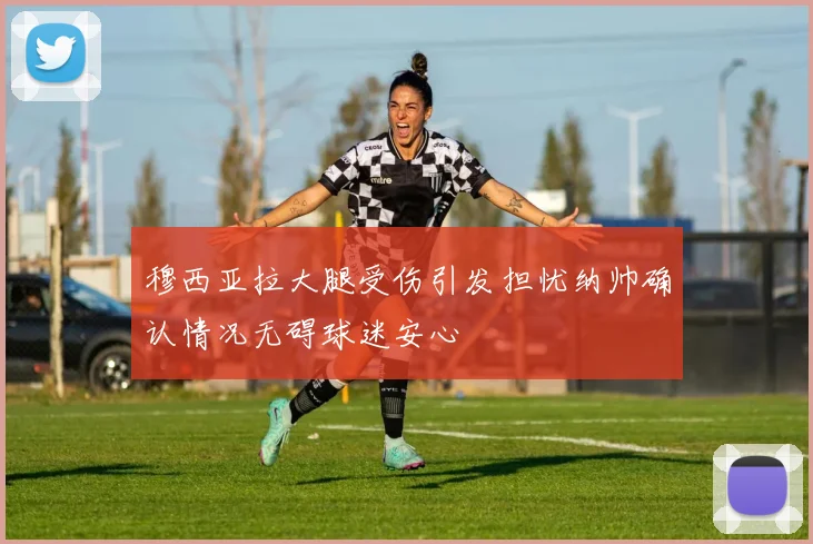 穆西亚拉大腿受伤引发担忧纳帅确认情况无碍球迷安心