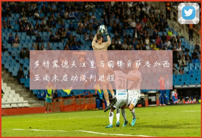 多特蒙德关注皇马前锋贡萨洛加西亚尚未启动谈判进程