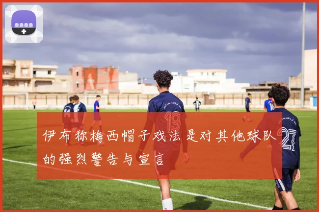 伊布称梅西帽子戏法是对其他球队的强烈警告与宣言