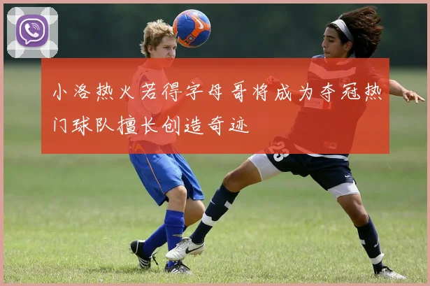 小洛热火若得字母哥将成为夺冠热门球队擅长创造奇迹