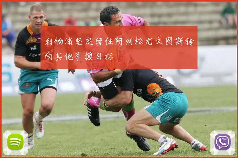 利物浦坚定留住阿利松尤文图斯转向其他引援目标