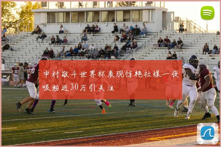 中村敬斗世界杯表现惊艳社媒一夜吸粉近30万引关注