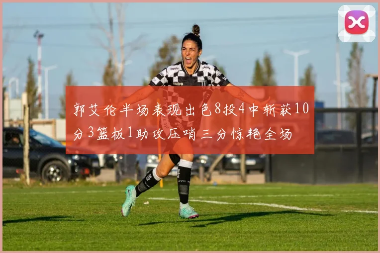 郭艾伦半场表现出色8投4中斩获10分3篮板1助攻压哨三分惊艳全场