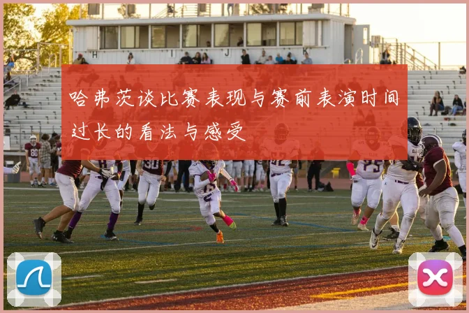 哈弗茨谈比赛表现与赛前表演时间过长的看法与感受