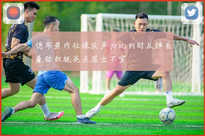 德布劳内社媒发声为比利时反弹自豪称积极亮点层出不穷