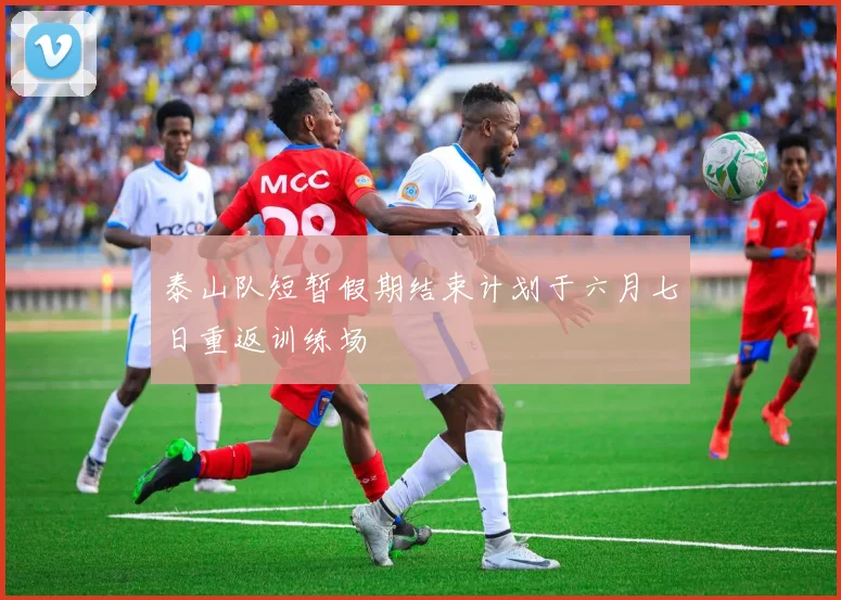 泰山队短暂假期结束计划于六月七日重返训练场