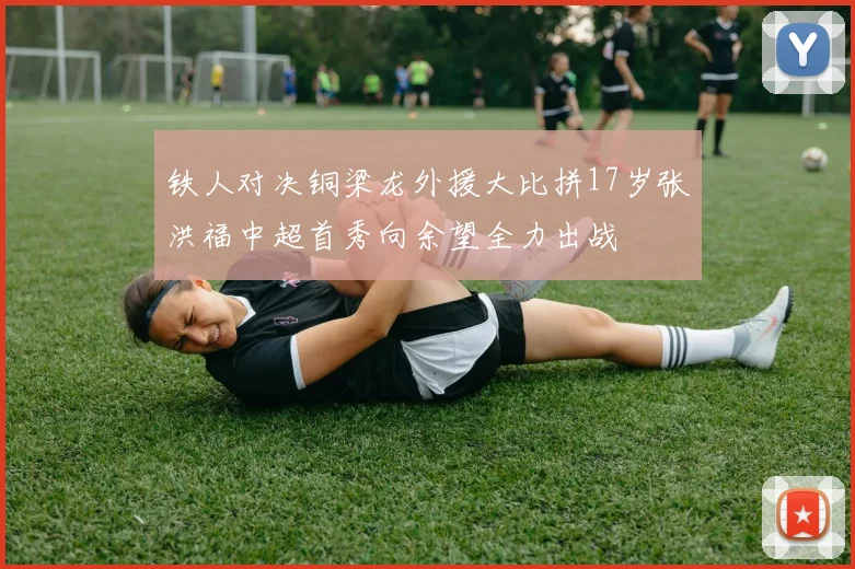 铁人对决铜梁龙外援大比拼17岁张洪福中超首秀向余望全力出战