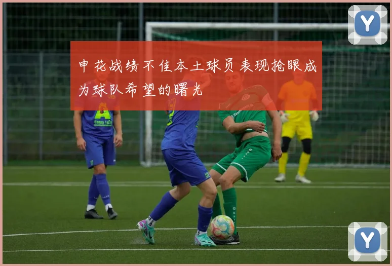 申花战绩不佳本土球员表现抢眼成为球队希望的曙光