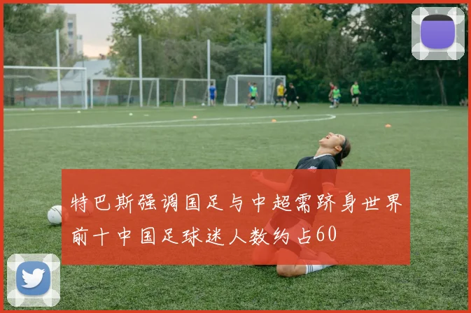 特巴斯强调国足与中超需跻身世界前十中国足球迷人数约占60