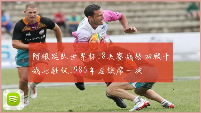 阿根廷队世界杯18决赛战绩回顾十战七胜仅1986年后缺席一次