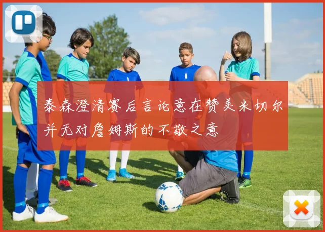 泰森澄清赛后言论意在赞美米切尔并无对詹姆斯的不敬之意