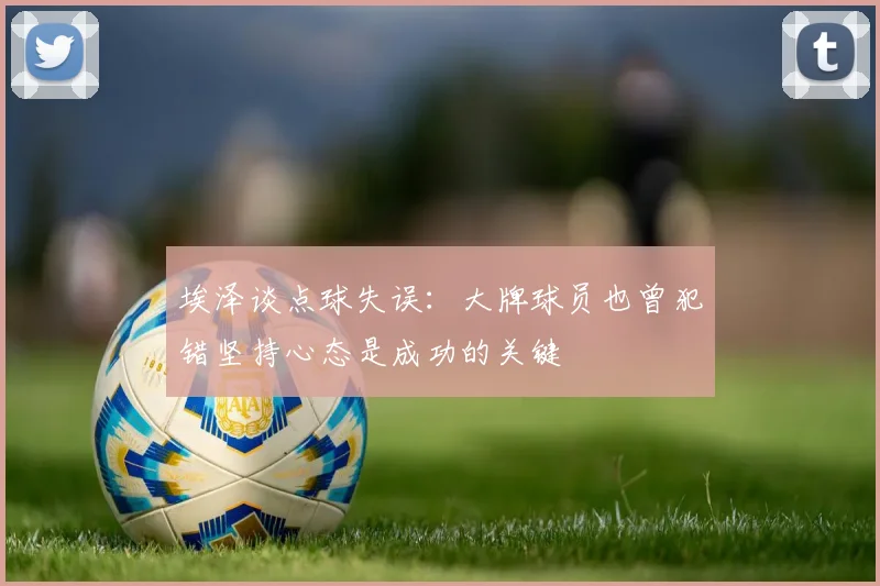 埃泽谈点球失误：大牌球员也曾犯错坚持心态是成功的关键
