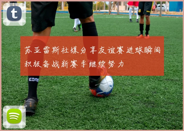 苏亚雷斯社媒分享友谊赛进球瞬间积极备战新赛季继续努力