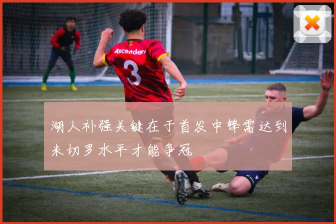 湖人补强关键在于首发中锋需达到米切罗水平才能争冠