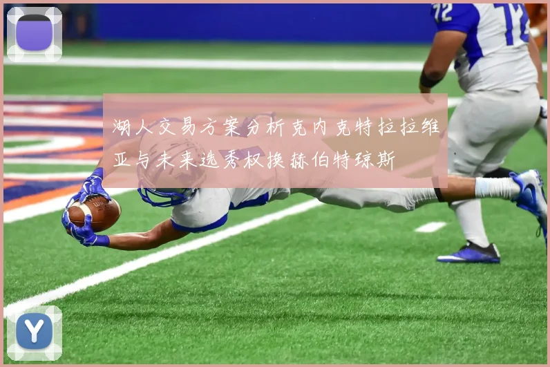 湖人交易方案分析克内克特拉拉维亚与未来选秀权换赫伯特琼斯