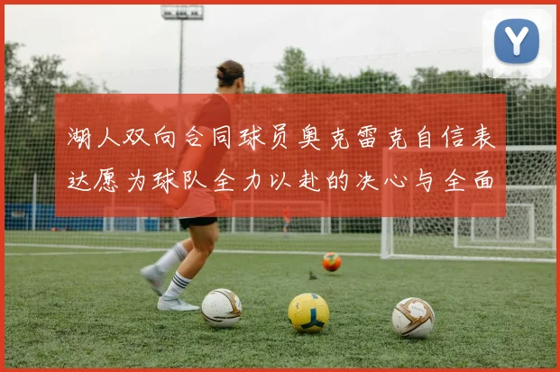 湖人双向合同球员奥克雷克自信表达愿为球队全力以赴的决心与全面能力