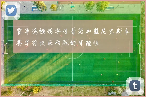 霍华德畅想字母哥若加盟尼克斯本赛季将收获两冠的可能性