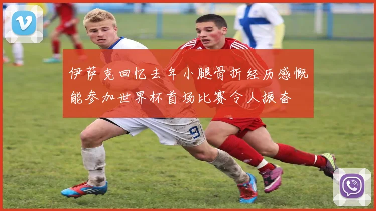 伊萨克回忆去年小腿骨折经历感慨能参加世界杯首场比赛令人振奋